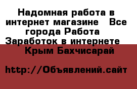 Надомная работа в интернет магазине - Все города Работа » Заработок в интернете   . Крым,Бахчисарай